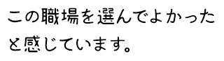 この職場を選んでよかったと感じています。