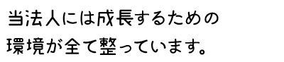 当法人には先生が成長するための環境がすべて整っています。