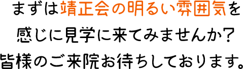 そんな方はまずは靖正会の明るい雰囲気を感じに見学に来てみませんか？皆様のご来院お待ちしております。