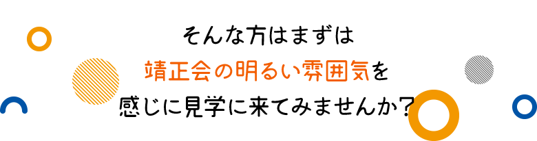 そんな方はまずは靖正会の明るい雰囲気を感じに見学に来てみませんか？皆様のご来院お待ちしております。